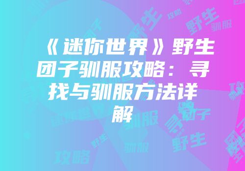 《迷你世界》野生团子驯服攻略：寻找与驯服方法详解