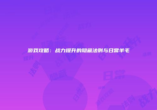 游戏攻略：战力提升的隐藏法则与日常羊毛