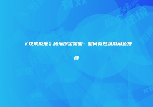 《攻城掠地》秘境探宝策略：如何有效利用角色技能