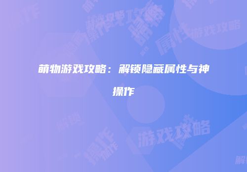 萌物游戏攻略：解锁隐藏属性与神操作