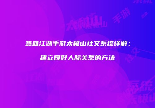 热血江湖手游太极山社交系统详解：建立良好人际关系的方法
