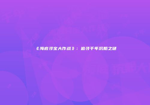 《海底寻宝大作战》：追寻千年沉船之谜