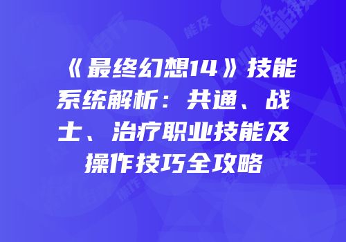 《最终幻想14》技能系统解析：共通、战士、治疗职业技能及操作技巧全攻略