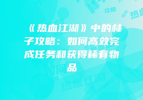 《热血江湖》中的林子攻略：如何高效完成任务和获得稀有物品