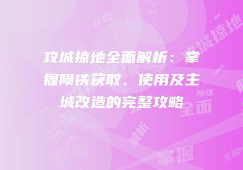 攻城掠地全面解析：掌握陨铁获取、使用及主城改造的完整攻略