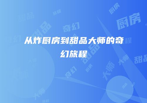 从炸厨房到甜品大师的奇幻旅程