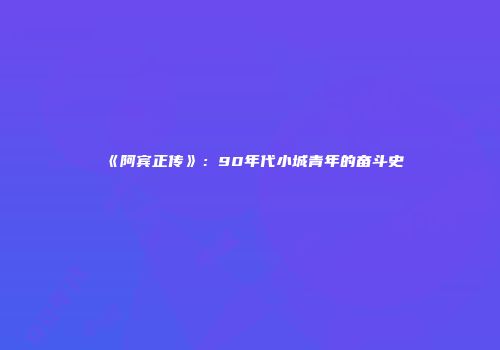《阿宾正传》：90年代小城青年的奋斗史