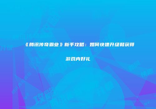 《腾讯传奇霸业》新手攻略：如何快速升级和获得游戏内好礼