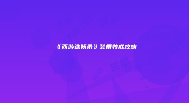 《西游诛妖录》装备养成攻略