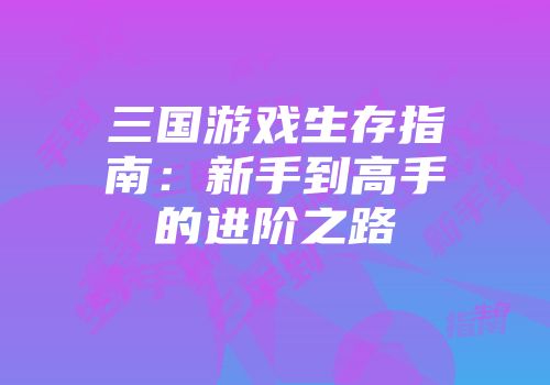 三国游戏生存指南：新手到高手的进阶之路