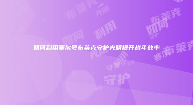 如何利用赛尔号布莱克守护光明提升战斗效率