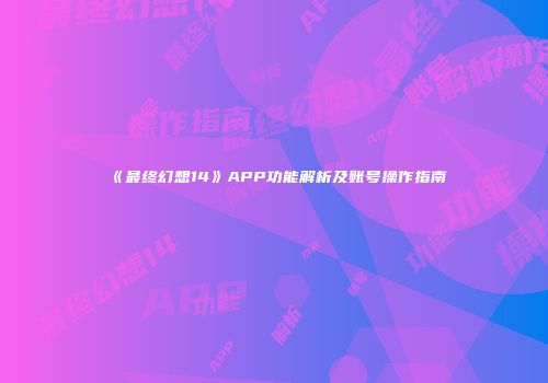 《最终幻想14》APP功能解析及账号操作指南