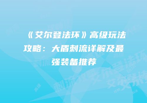 《艾尔登法环》高级玩法攻略：大盾刺流详解及最强装备推荐