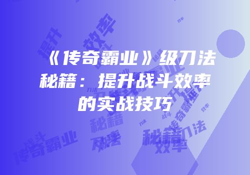 《传奇霸业》级刀法秘籍：提升战斗效率的实战技巧