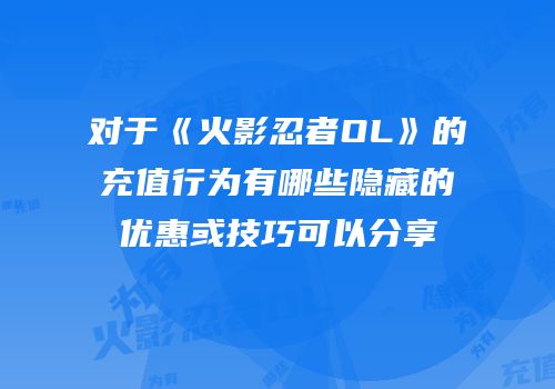 对于《火影忍者OL》的充值行为有哪些隐藏的优惠或技巧可以分享