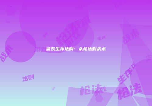 游戏生存法则：从枪法到战术