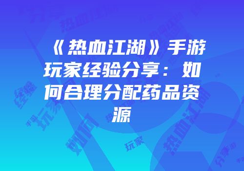 《热血江湖》手游玩家经验分享：如何合理分配药品资源