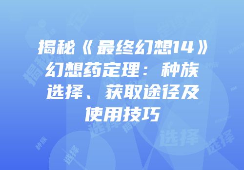 揭秘《最终幻想14》幻想药定理：种族选择、获取途径及使用技巧