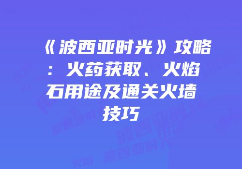 《波西亚时光》攻略：火药获取、火焰石用途及通关火墙技巧