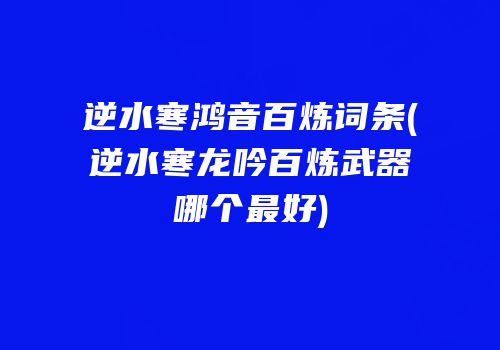 逆水寒鸿音百炼词条(逆水寒龙吟百炼武器哪个最好)