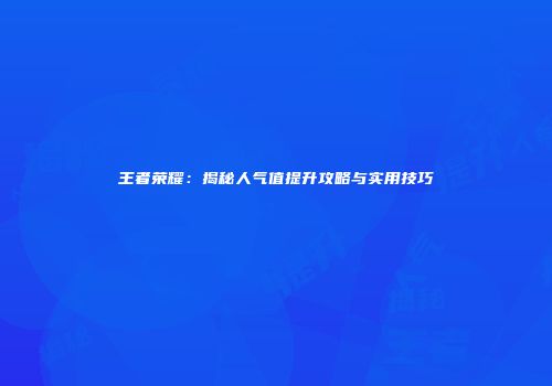王者荣耀：揭秘人气值提升攻略与实用技巧
