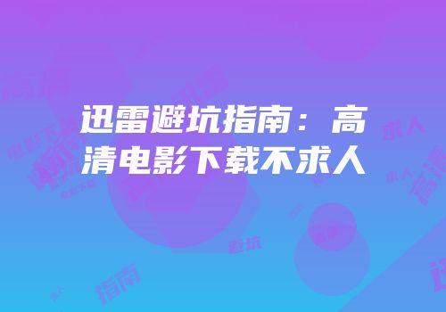 迅雷避坑指南：高清电影下载不求人
