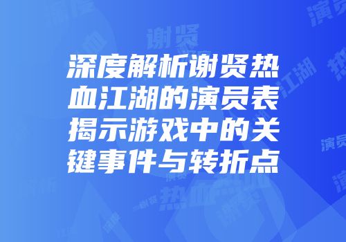 深度解析谢贤热血江湖的演员表揭示游戏中的关键事件与转折点