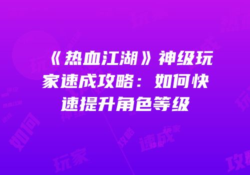 《热血江湖》神级玩家速成攻略：如何快速提升角色等级