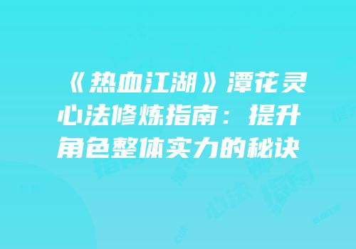 《热血江湖》潭花灵心法修炼指南：提升角色整体实力的秘诀