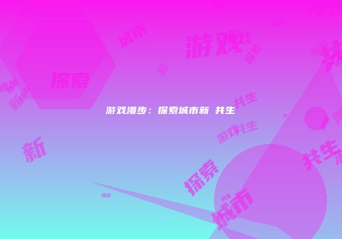 游戏漫步：探索城市新舊共生