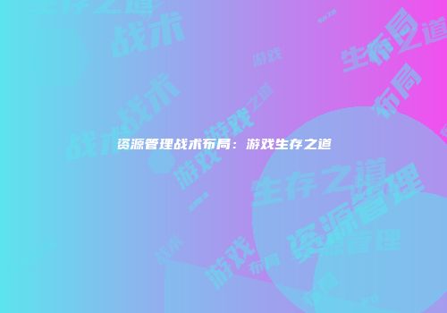 资源管理战术布局：游戏生存之道