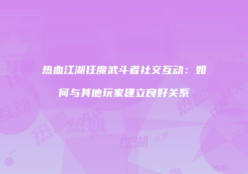 热血江湖狂魔武斗者社交互动：如何与其他玩家建立良好关系