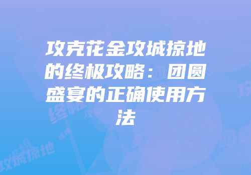 攻克花金攻城掠地的终极攻略：团圆盛宴的正确使用方法