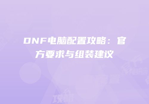 DNF电脑配置攻略：官方要求与组装建议
