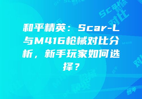 和平精英：Scar-L与M416枪械对比分析，新手玩家如何选择？