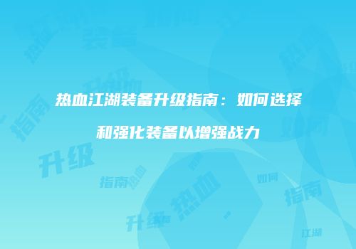 热血江湖装备升级指南：如何选择和强化装备以增强战力