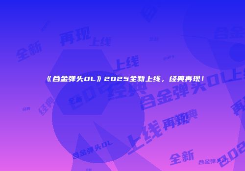 《合金弹头OL》2025全新上线，经典再现！