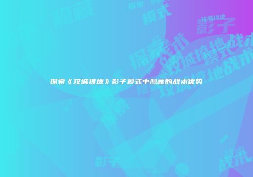 探索《攻城掠地》影子模式中隐藏的战术优势