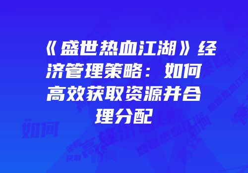 《盛世热血江湖》经济管理策略：如何高效获取资源并合理分配
