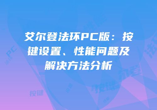 艾尔登法环PC版：按键设置、性能问题及解决方法分析