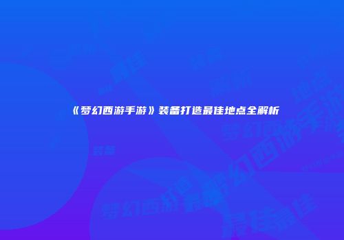 《梦幻西游手游》装备打造最佳地点全解析