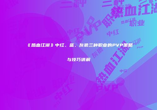 《热血江湖》中红、蓝、灰狼三种职业的PVP策略与技巧讲解