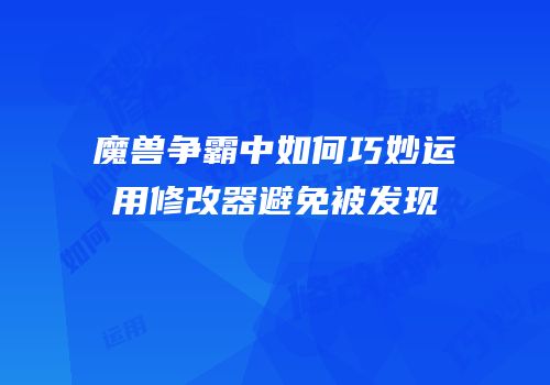 魔兽争霸中如何巧妙运用修改器避免被发现