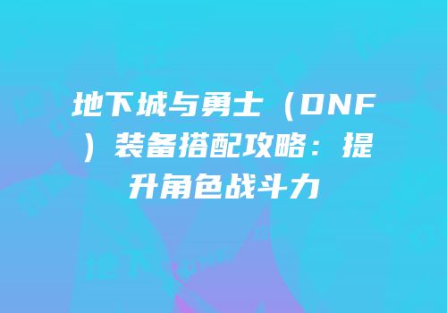 地下城与勇士（DNF）装备搭配攻略：提升角色战斗力