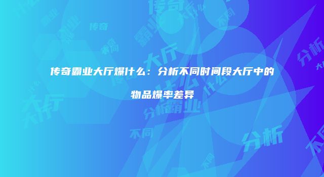 传奇霸业大厅爆什么：分析不同时间段大厅中的物品爆率差异