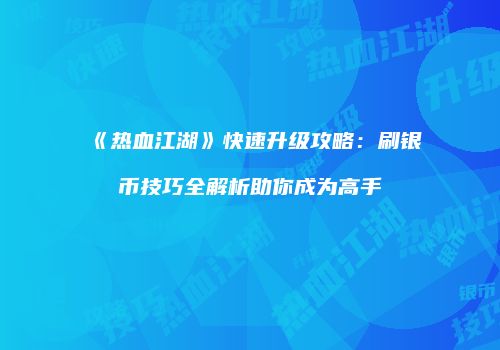 《热血江湖》快速升级攻略：刷银币技巧全解析助你成为高手