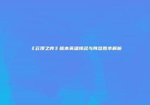 《云顶之弈》版本英雄排名与阵容胜率解析