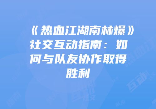 《热血江湖南林爆》社交互动指南：如何与队友协作取得胜利