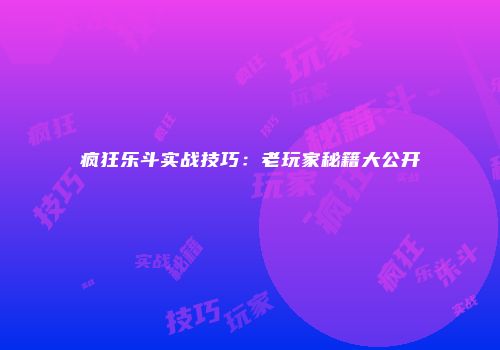 疯狂乐斗实战技巧：老玩家秘籍大公开