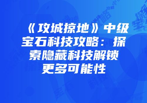 《攻城掠地》中级宝石科技攻略：探索隐藏科技解锁更多可能性